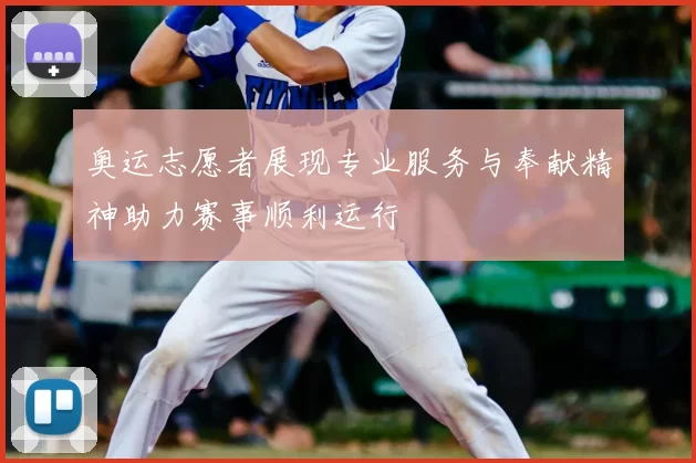 奥运志愿者展现专业服务与奉献精神助力赛事顺利运行