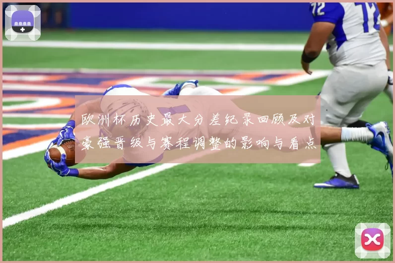 欧洲杯历史最大分差纪录回顾及对豪强晋级与赛程调整的影响与看点
