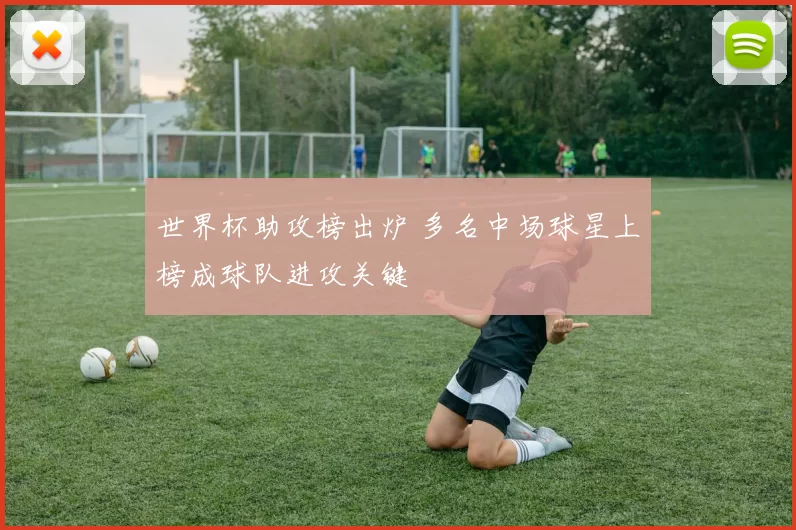 世界杯助攻榜出炉 多名中场球星上榜成球队进攻关键