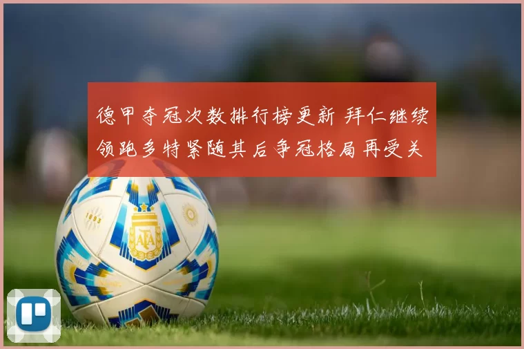 德甲夺冠次数排行榜更新 拜仁继续领跑多特紧随其后争冠格局再受关注