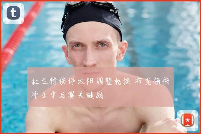 杜兰特伤停太阳调整轮换 布克领衔冲击季后赛关键战