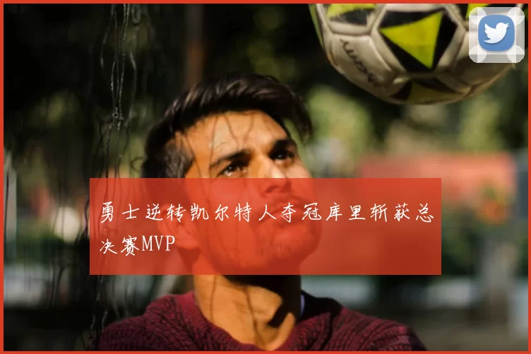 勇士逆转凯尔特人夺冠库里斩获总决赛MVP