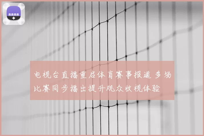 电视台直播重启体育赛事报道 多场比赛同步播出提升观众收视体验