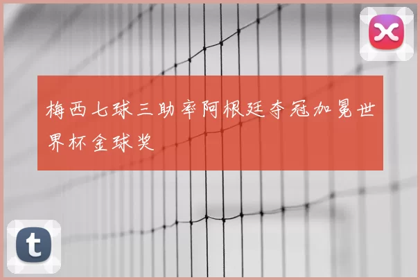 梅西七球三助率阿根廷夺冠加冕世界杯金球奖