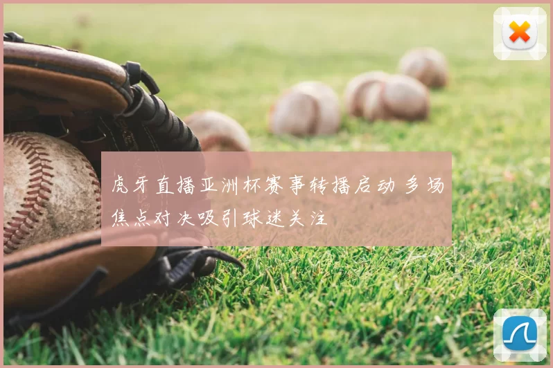 虎牙直播亚洲杯赛事转播启动 多场焦点对决吸引球迷关注