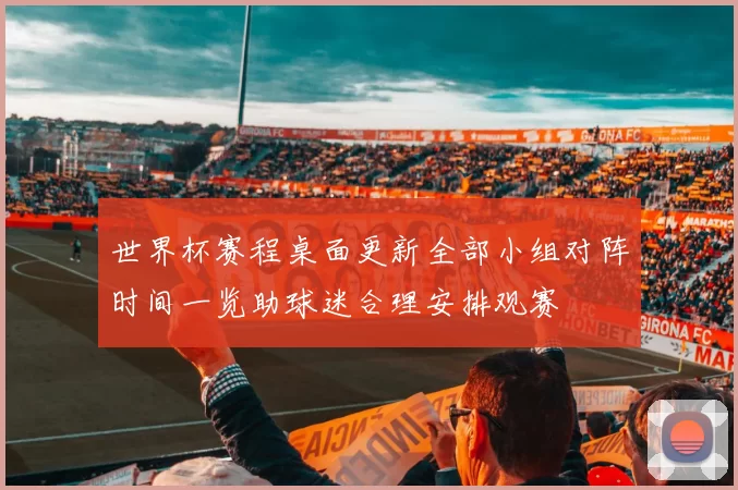世界杯赛程桌面更新全部小组对阵时间一览助球迷合理安排观赛