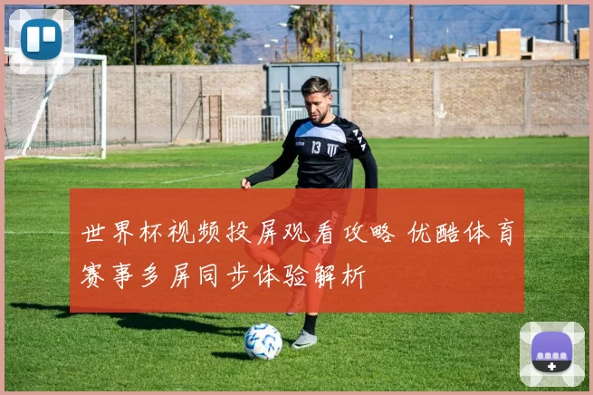 世界杯视频投屏观看攻略 优酷体育赛事多屏同步体验解析