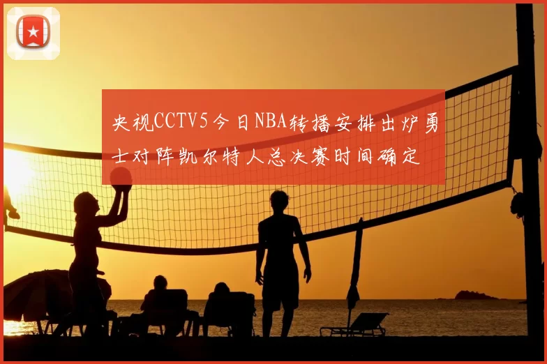央视CCTV5今日NBA转播安排出炉勇士对阵凯尔特人总决赛时间确定