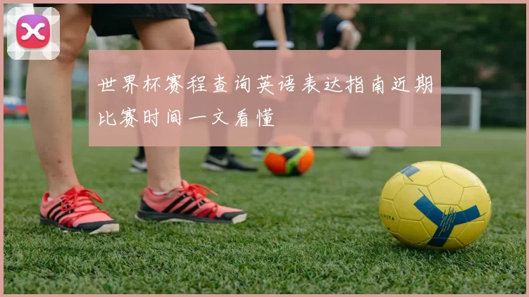 世界杯赛程查询英语表达指南近期比赛时间一文看懂