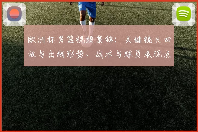 欧洲杯男篮视频集锦：关键镜头回放与出线形势、战术与球员表现点评