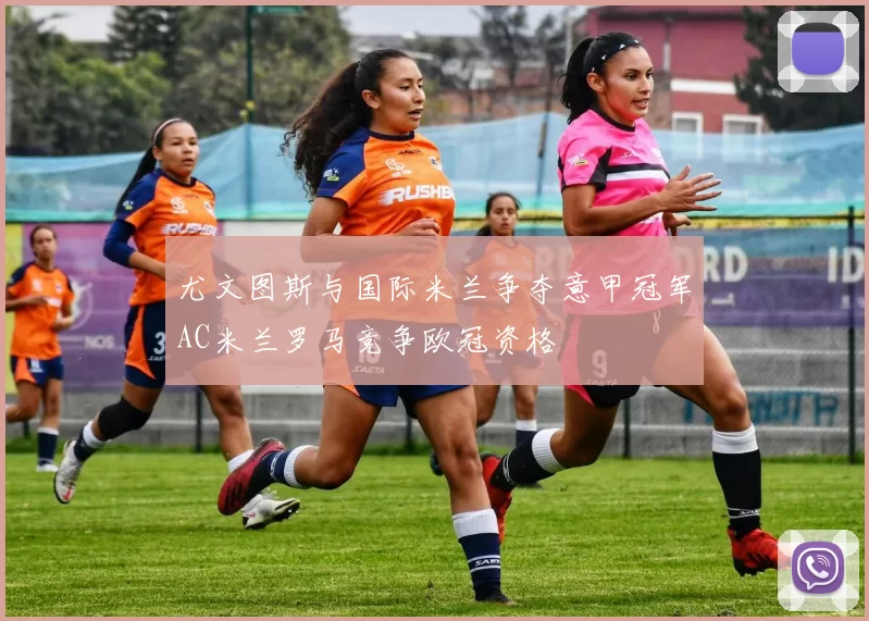 尤文图斯与国际米兰争夺意甲冠军AC米兰罗马竞争欧冠资格