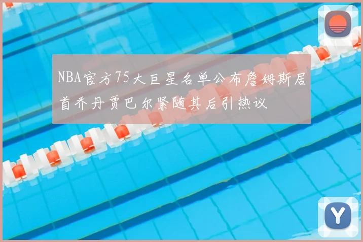 NBA官方75大巨星名单公布詹姆斯居首乔丹贾巴尔紧随其后引热议