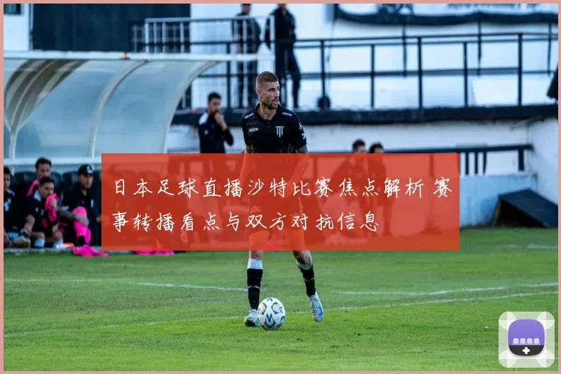 日本足球直播沙特比赛焦点解析 赛事转播看点与双方对抗信息