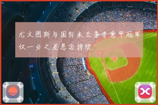 尤文图斯与国际米兰争夺意甲冠军仅一分之差悬念持续