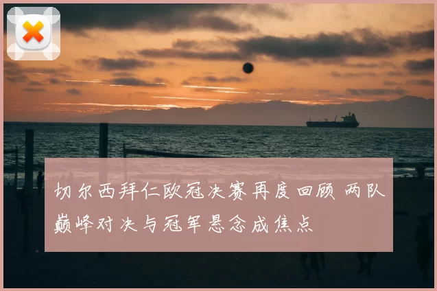 切尔西拜仁欧冠决赛再度回顾 两队巅峰对决与冠军悬念成焦点