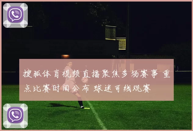 搜狐体育视频直播聚焦多场赛事 重点比赛时间公布 球迷可线观赛