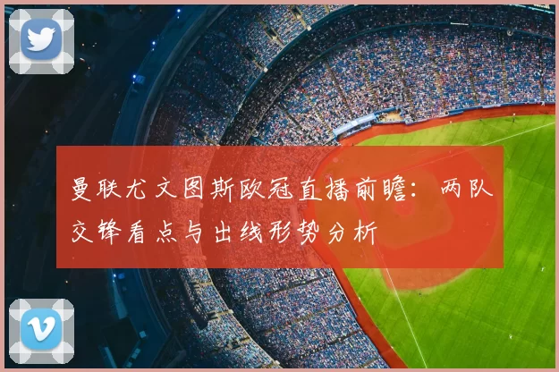 曼联尤文图斯欧冠直播前瞻：两队交锋看点与出线形势分析