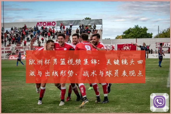 欧洲杯男篮视频集锦：关键镜头回放与出线形势、战术与球员表现点评