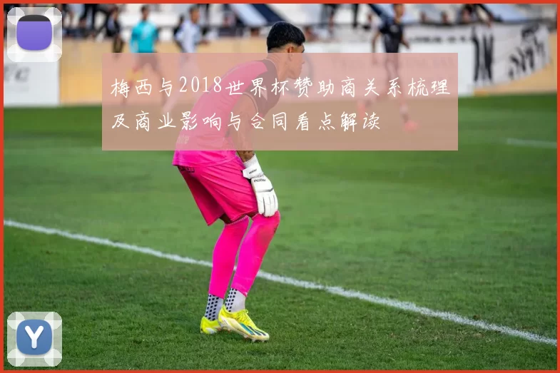 梅西与2018世界杯赞助商关系梳理及商业影响与合同看点解读