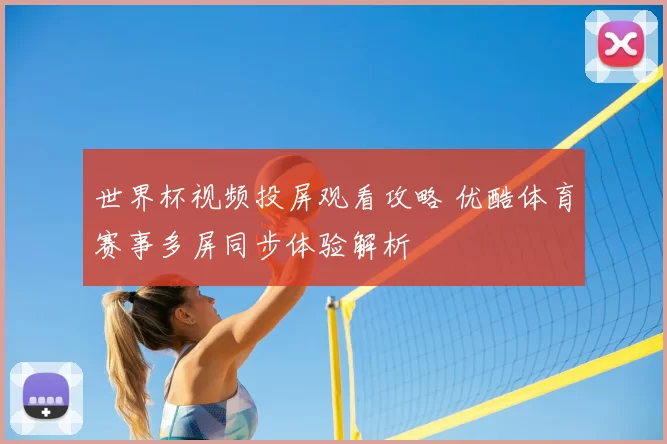 世界杯视频投屏观看攻略 优酷体育赛事多屏同步体验解析