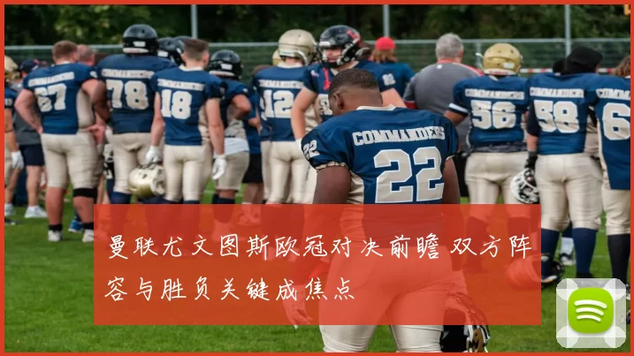 曼联尤文图斯欧冠对决前瞻 双方阵容与胜负关键成焦点