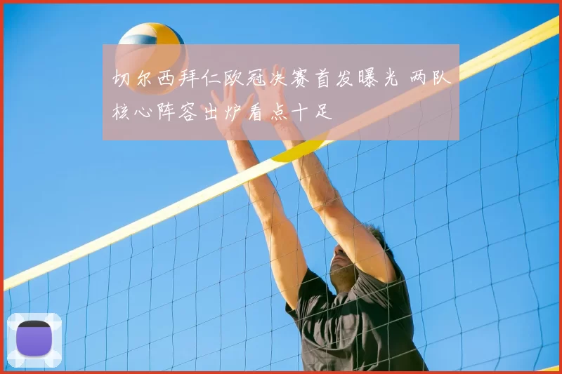 切尔西拜仁欧冠决赛首发曝光 两队核心阵容出炉看点十足