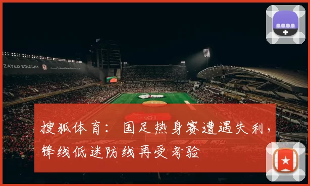 搜狐体育：国足热身赛遭遇失利，锋线低迷防线再受考验