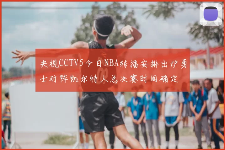 央视CCTV5今日NBA转播安排出炉勇士对阵凯尔特人总决赛时间确定