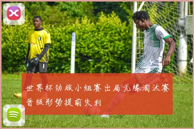 世界杯劲旅小组赛出局无缘淘汰赛晋级形势提前失利