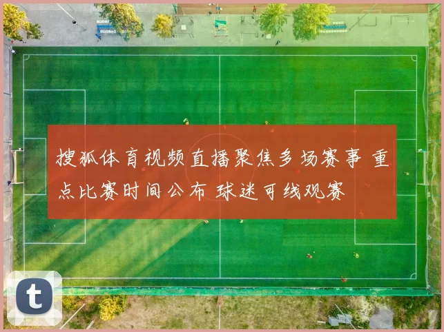 搜狐体育视频直播聚焦多场赛事 重点比赛时间公布 球迷可线观赛