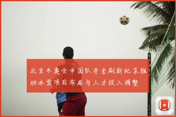 北京冬奥会中国队夺金刷新纪录推动冰雪项目布局与人才投入调整