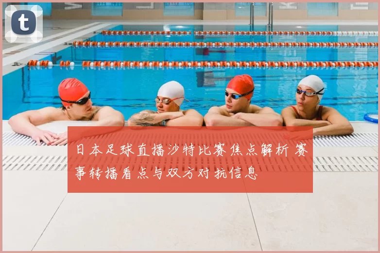 日本足球直播沙特比赛焦点解析 赛事转播看点与双方对抗信息