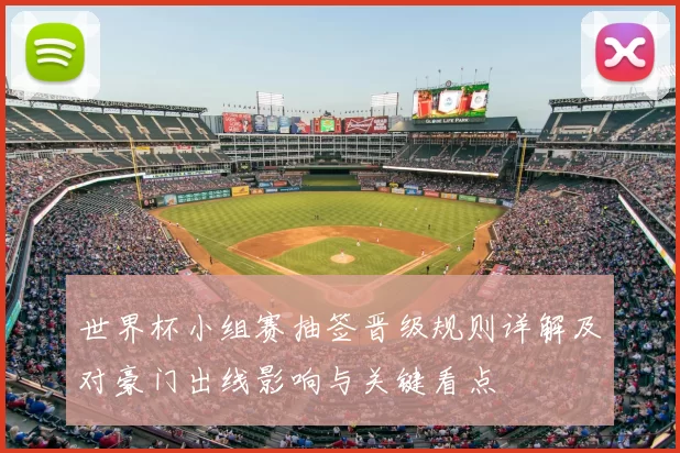 世界杯小组赛抽签晋级规则详解及对豪门出线影响与关键看点