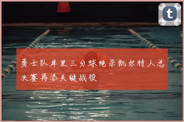 勇士队库里三分球绝杀凯尔特人总决赛再添关键战役