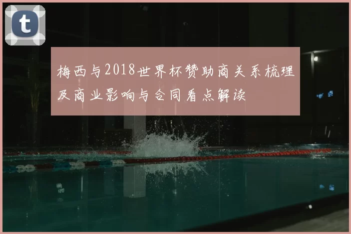 梅西与2018世界杯赞助商关系梳理及商业影响与合同看点解读