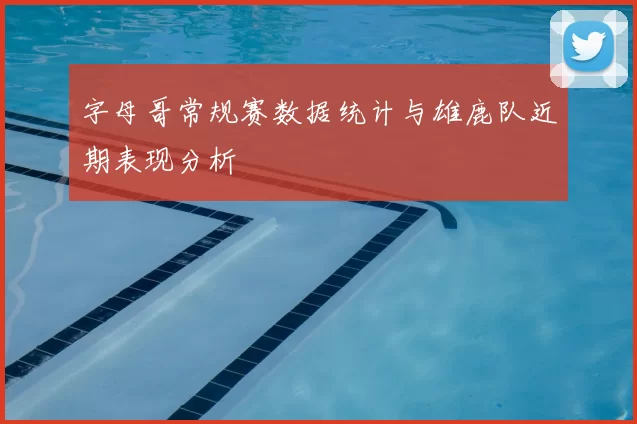 字母哥常规赛数据统计与雄鹿队近期表现分析