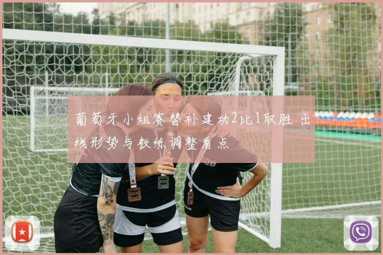 葡萄牙小组赛替补建功2比1取胜 出线形势与教练调整看点