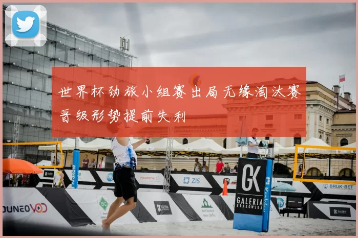 世界杯劲旅小组赛出局无缘淘汰赛晋级形势提前失利