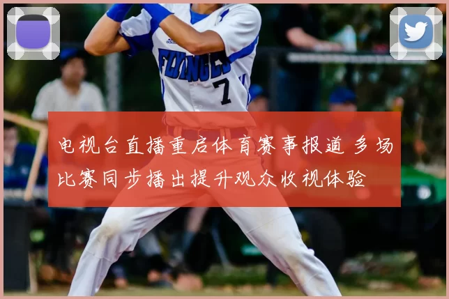 电视台直播重启体育赛事报道 多场比赛同步播出提升观众收视体验