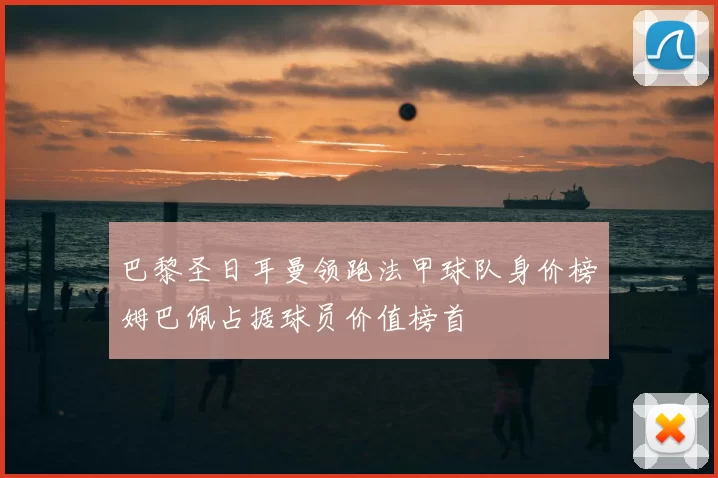 巴黎圣日耳曼领跑法甲球队身价榜姆巴佩占据球员价值榜首