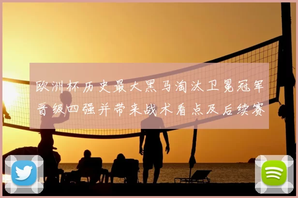 欧洲杯历史最大黑马淘汰卫冕冠军晋级四强并带来战术看点及后续赛程考验