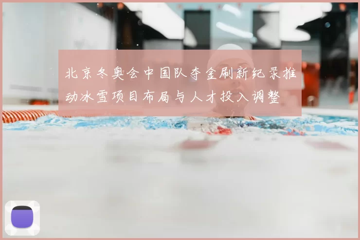 北京冬奥会中国队夺金刷新纪录推动冰雪项目布局与人才投入调整