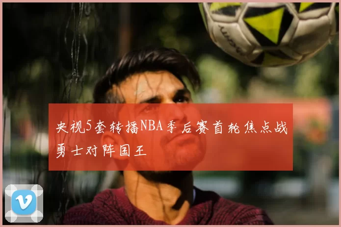 央视5套转播NBA季后赛首轮焦点战勇士对阵国王