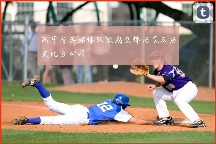 西甲与英超球队欧战交锋记录及历史比分回顾