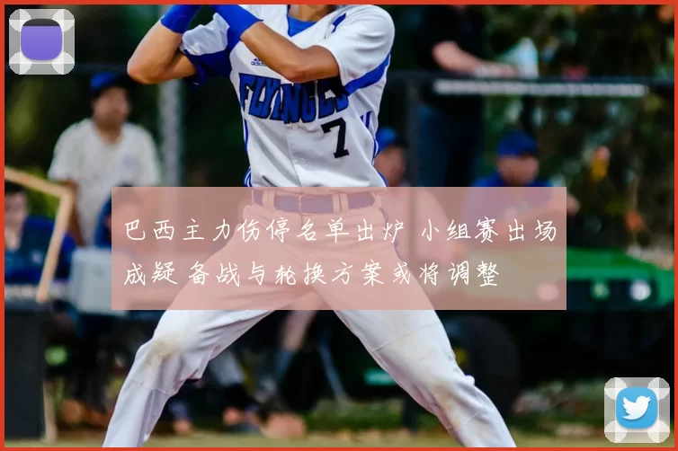 巴西主力伤停名单出炉 小组赛出场成疑 备战与轮换方案或将调整