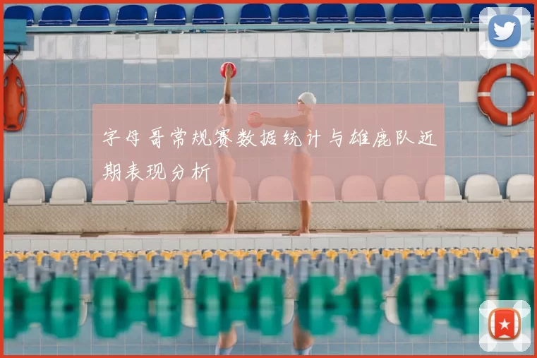 字母哥常规赛数据统计与雄鹿队近期表现分析